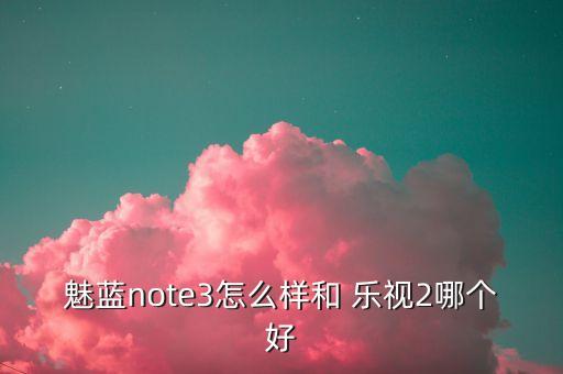 魅藍note3怎么樣和 樂視2哪個好