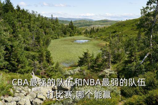 CBA最強(qiáng)的隊(duì)伍和NBA最弱的隊(duì)伍打比賽,哪個(gè)能贏