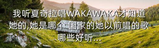 我聽夏奇拉唱WAKAWAKA才知道她的,她是哪個 國家的她以前唱的歌哪些好聽...