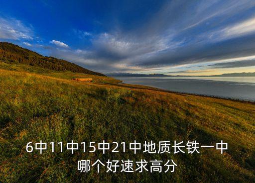 6中11中15中21中地質長鐵一中哪個好速求高分