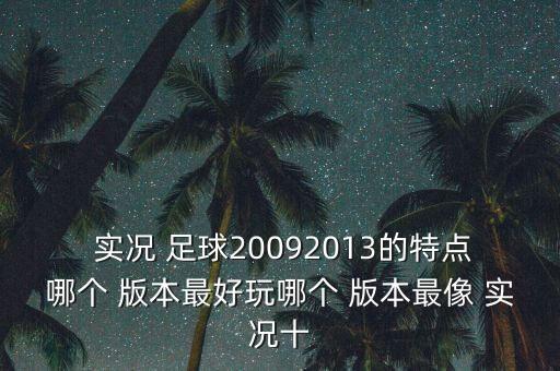  實(shí)況 足球20092013的特點(diǎn)哪個(gè) 版本最好玩哪個(gè) 版本最像 實(shí)況十