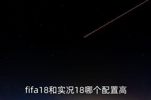  fifa18和實(shí)況18哪個配置高