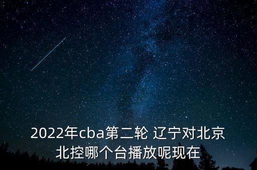 2022年cba第二輪 遼寧對北京北控哪個臺播放呢現(xiàn)在