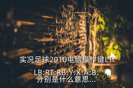  實況足球2010電腦操作鍵LT:LB:RT:RB:Y:X:A:B:分別是什么意思...