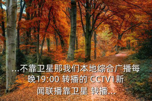 ...不靠衛(wèi)星那我們本地綜合廣播每晚19:00 轉(zhuǎn)播的 CCTV1新聞聯(lián)播靠衛(wèi)星 轉(zhuǎn)播...