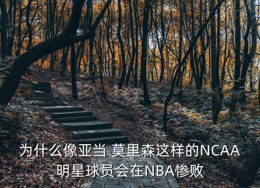 為什么像亞當(dāng) 莫里森這樣的NCAA明星球員會(huì)在NBA慘敗