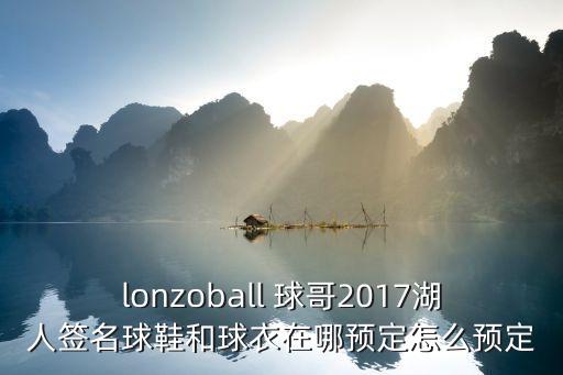 lonzoball 球哥2017湖人簽名球鞋和球衣在哪預(yù)定怎么預(yù)定