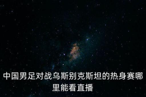 中國男足對戰(zhàn)烏斯別克斯坦的熱身賽哪里能看直播