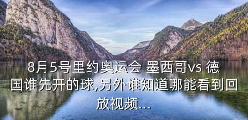 8月5號里約奧運(yùn)會 墨西哥vs 德國誰先開的球,另外誰知道哪能看到回放視頻...