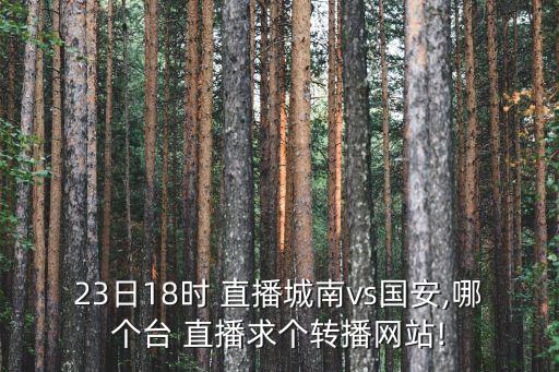 23日18時(shí) 直播城南vs國安,哪個(gè)臺(tái) 直播求個(gè)轉(zhuǎn)播網(wǎng)站!