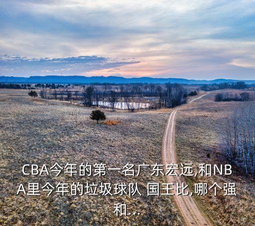 CBA今年的第一名廣東宏遠(yuǎn),和NBA里今年的垃圾球隊(duì) 國王比,哪個(gè)強(qiáng)和...