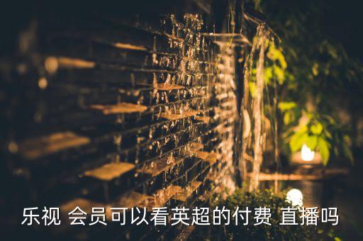 樂視 會(huì)員可以看英超的付費(fèi) 直播嗎