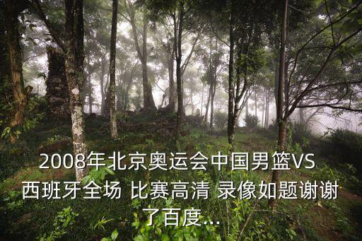 2008年北京奧運會中國男籃VS 西班牙全場 比賽高清 錄像如題謝謝了百度...