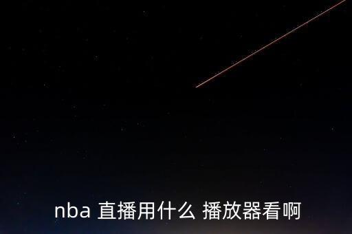  nba 直播用什么 播放器看啊