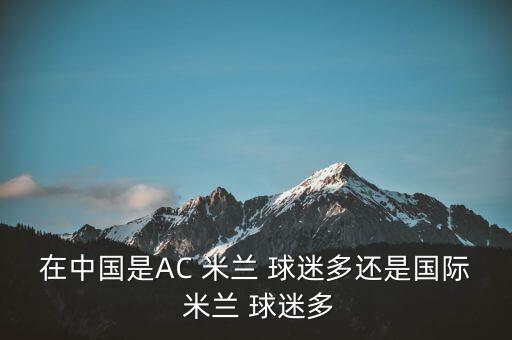 在中國(guó)是AC 米蘭 球迷多還是國(guó)際 米蘭 球迷多