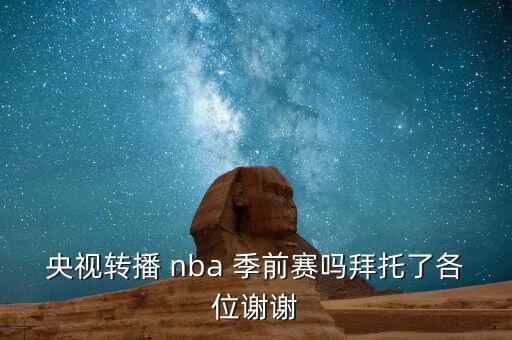 央視轉(zhuǎn)播 nba 季前賽嗎拜托了各位謝謝