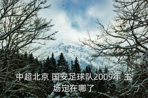 中超北京 國安足球隊2009年 主場定在哪了