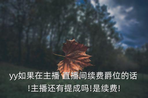 yy如果在主播 直播間續(xù)費爵位的話!主播還有提成嗎!是續(xù)費!