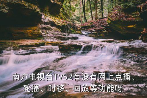 南方電視臺TVS2有沒有網(wǎng)上點播、輪播、時移、回放等功能呀