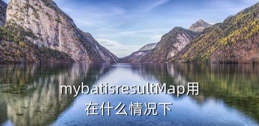 mybatisresultMap用在什么情況下