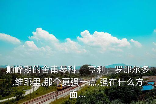 顛峰期的舍甫琴科、 亨利、羅那爾多,維耶里,那個更強一點,強在什么方面...