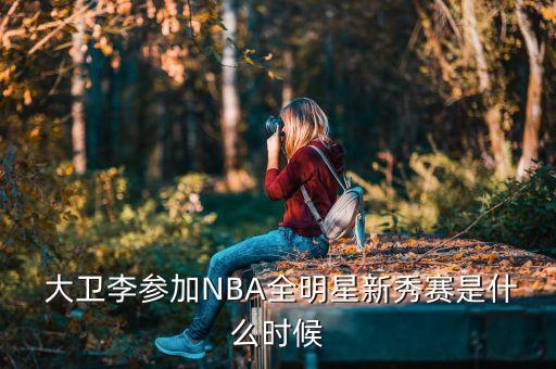  大衛(wèi)李參加NBA全明星新秀賽是什么時候