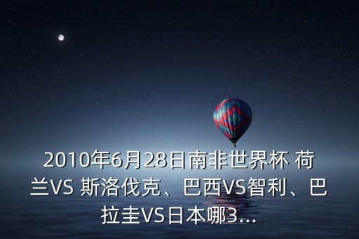 2010年6月28日南非世界杯 荷蘭VS 斯洛伐克、巴西VS智利、巴拉圭VS日本哪3...