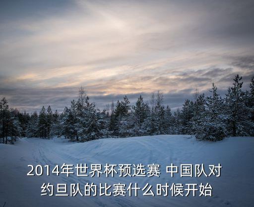 2014年世界杯預(yù)選賽 中國(guó)隊(duì)對(duì) 約旦隊(duì)的比賽什么時(shí)候開(kāi)始