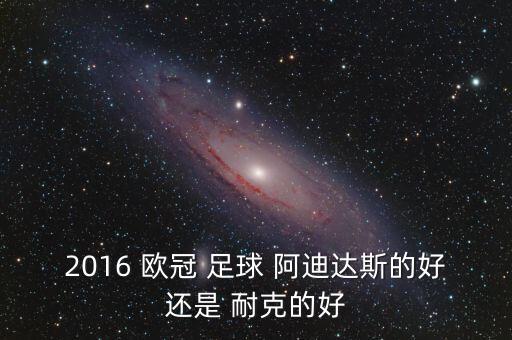 2016 歐冠 足球 阿迪達(dá)斯的好還是 耐克的好