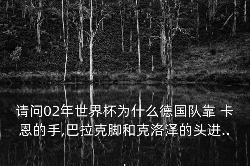 請(qǐng)問(wèn)02年世界杯為什么德國(guó)隊(duì)靠 卡恩的手,巴拉克腳和克洛澤的頭進(jìn)...