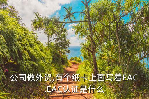 公司做外貿(mào),有個紙卡上面寫著EAC,EAC認證是什么