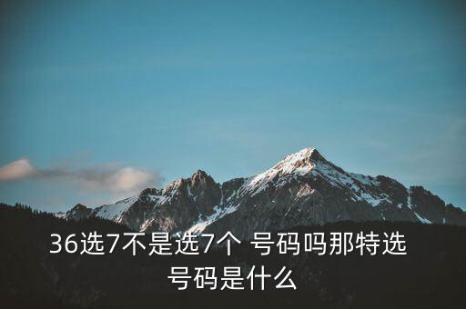 36選7不是選7個(gè) 號(hào)碼嗎那特選 號(hào)碼是什么