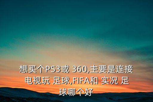 想買個PS3或 360,主要是連接電視玩 足球,FIFA和 實況 足球哪個好