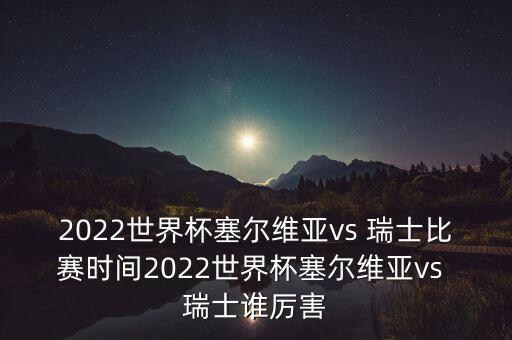 2022世界杯塞爾維亞vs 瑞士比賽時(shí)間2022世界杯塞爾維亞vs 瑞士誰(shuí)厲害