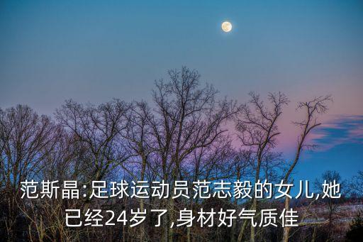 范斯晶:足球運動員范志毅的女兒,她已經(jīng)24歲了,身材好氣質(zhì)佳