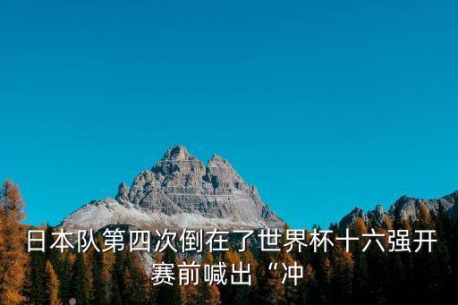  日本隊第四次倒在了世界杯十六強開賽前喊出“沖
