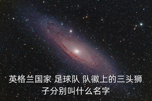 英格蘭國家 足球隊 隊徽上的三頭獅子分別叫什么名字