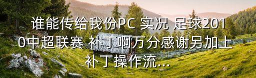 誰能傳給我份PC 實(shí)況 足球2010中超聯(lián)賽 補(bǔ)丁啊萬分感謝另加上 補(bǔ)丁操作流...