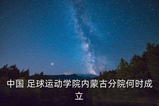 中國 足球運(yùn)動學(xué)院內(nèi)蒙古分院何時成立