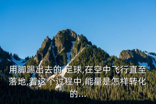 用腳踢出去的 足球,在空中飛行直至落地,著這個過程中,能量是怎樣轉化的...