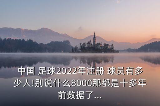 中國 足球2022年注冊 球員有多少人!別說什么8000那都是十多年前數(shù)據(jù)了...