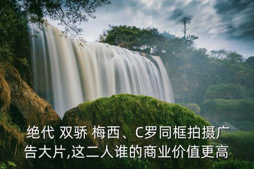  絕代 雙驕 梅西、C羅同框拍攝廣告大片,這二人誰的商業(yè)價值更高