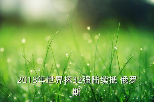 2018年世界杯32強陸續(xù)抵 俄羅斯