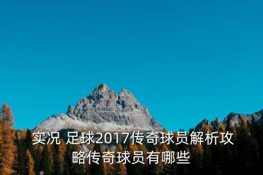  實況 足球2017傳奇球員解析攻略傳奇球員有哪些