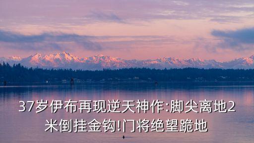 37歲伊布再現(xiàn)逆天神作:腳尖離地2米倒掛金鉤!門將絕望跪地