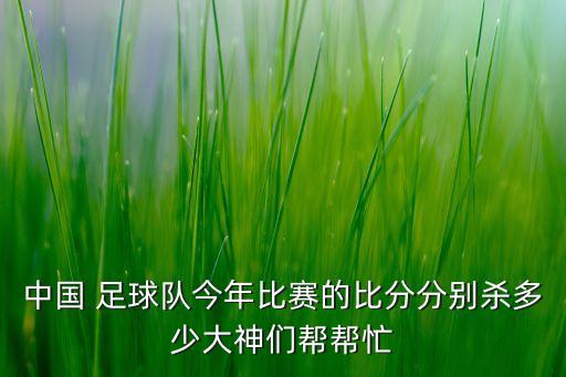 中國 足球隊今年比賽的比分分別殺多少大神們幫幫忙