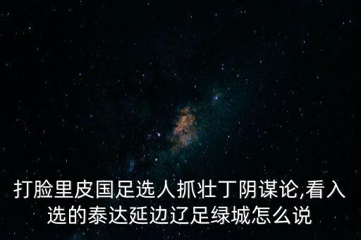 打臉里皮國足選人抓壯丁陰謀論,看入選的泰達延邊遼足綠城怎么說