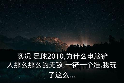  實況 足球2010,為什么電腦鏟人那么那么的無敵,一鏟一個準,我玩了這么...