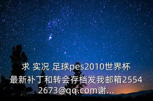 求 實況 足球pes2010世界杯最新補丁和轉會存檔發(fā)我郵箱25542673@qq.com謝...