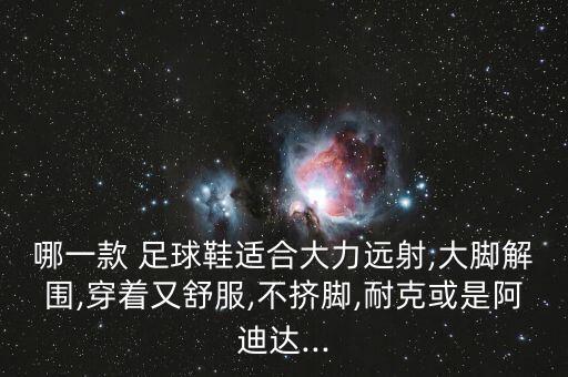 哪一款 足球鞋適合大力遠射,大腳解圍,穿著又舒服,不擠腳,耐克或是阿迪達...